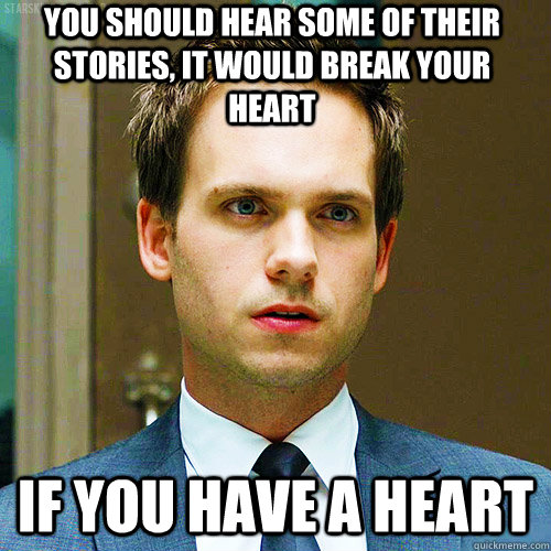 you should hear some of their stories, it would break your heart if you have a heart - you should hear some of their stories, it would break your heart if you have a heart  Mike Ross from Suits