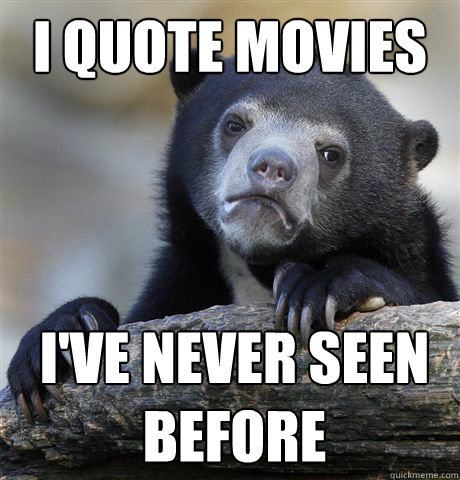 i quote movies i've never seen before  Confession Bear
