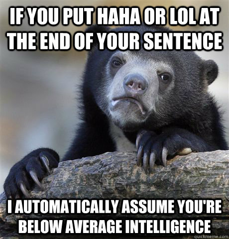 if you put haha or lol at the end of your sentence i automatically assume you're below average intelligence  Confession Bear