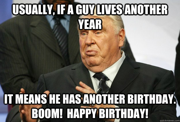 Usually, if a guy lives another year It means he has another birthday.  Boom!  Happy birthday! - Usually, if a guy lives another year It means he has another birthday.  Boom!  Happy birthday!  John Madden