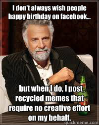 I don't always wish people happy birthday on facebook...   but when I do, I post recycled memes that require no creative effort on my behalf.  Happy birthday