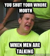 you shut your whore mouth when men are talking - you shut your whore mouth when men are talking  duff stuff