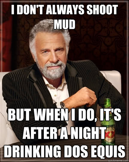I don't always shoot mud But when I do, it's after a night drinking Dos Equis  The Most Interesting Man In The World