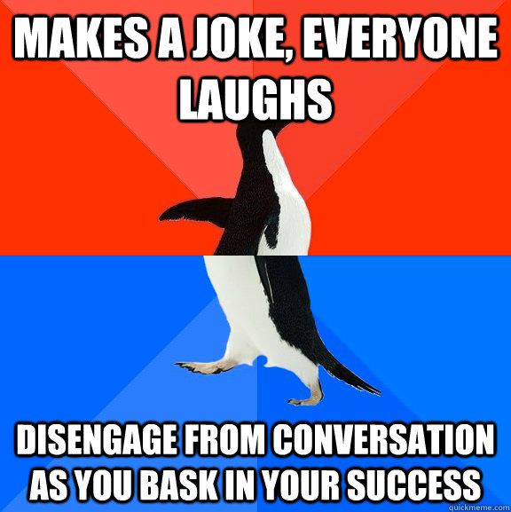 Makes a joke, everyone laughs Disengage from conversation as you bask in your success  Socially Awesome Awkward Penguin