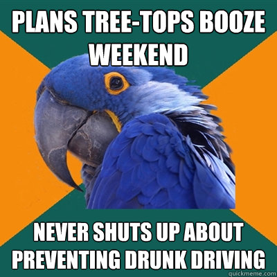 Plans tree-tops booze weekend never shuts up about preventing drunk driving   Paranoid Parrot
