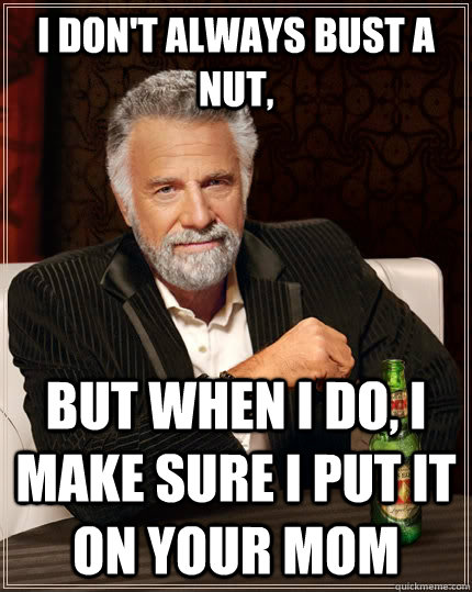 I don't always bust a nut, but when i do, i make sure i put it on your mom  The Most Interesting Man In The World