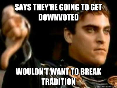 Says they're going to get downvoted wouldn't want to break tradition  Downvoting Roman