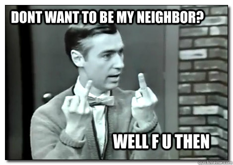 Dont want to be my neighbor? Well F U then  F U Mr Rogers