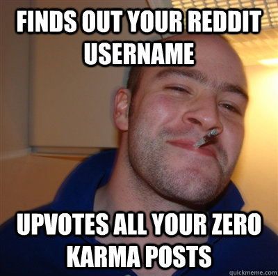 finds out your reddit username upvotes all your zero karma posts  GoodGuyGreg