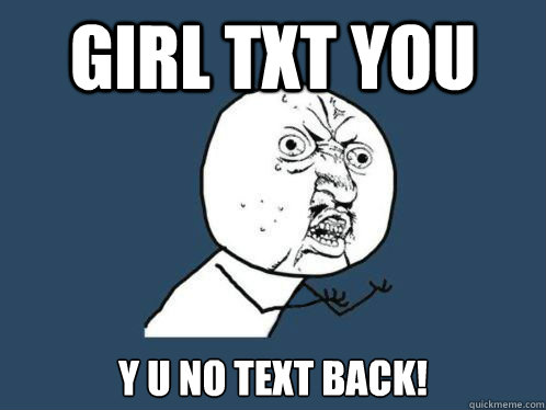 Girl txt you Y U NO TEXT BACK!  