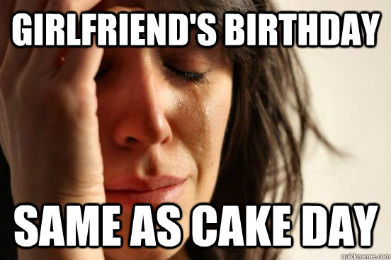 Girlfriend's birthday same as cake day  First World Problems