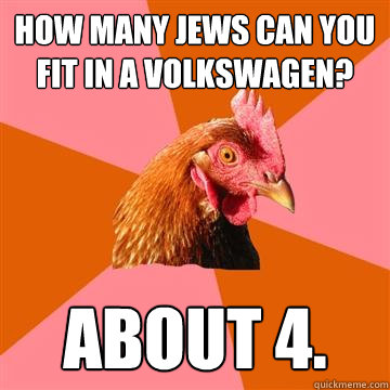 How many Jews can you fit in a Volkswagen? About 4.  - How many Jews can you fit in a Volkswagen? About 4.   Anti-Joke Chicken