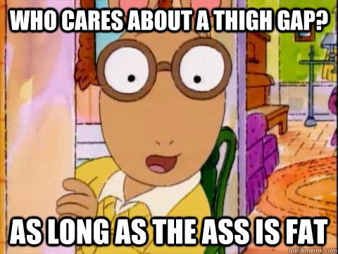 Who cares about a thigh gap? as long as the ass is fat  Arthur Sees A Fat Ass
