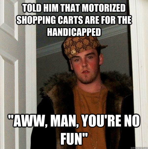 told him that motorized shopping carts are for the handicapped 
