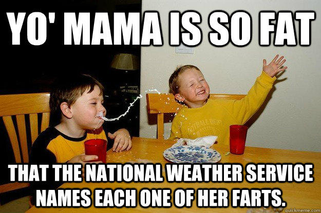 yo' mama is so fat  that the National Weather Service names each one of her farts. - yo' mama is so fat  that the National Weather Service names each one of her farts.  yo mama is so fat