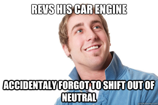 Revs his car engine accidentaly forgot to shift out of neutral - Revs his car engine accidentaly forgot to shift out of neutral  Misunderstood D-Bag