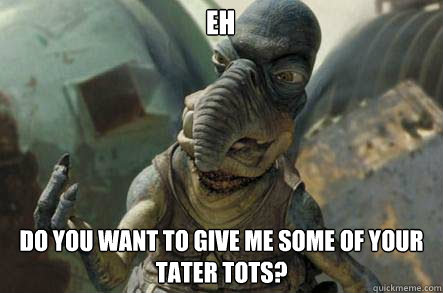 EH do you want to give me some of your tater tots?  watto