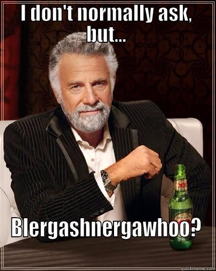 I DON'T NORMALLY ASK, BUT... BLERGASHNERGAWHOO? The Most Interesting Man In The World