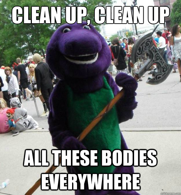 clean up, clean up all these bodies everywhere - clean up, clean up all these bodies everywhere  Serial Killer Barney