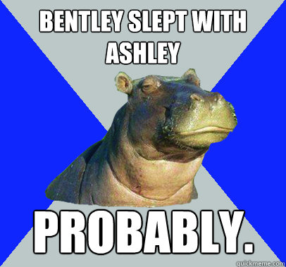 Bentley slept with ashley probably. - Bentley slept with ashley probably.  Skeptical Hippo