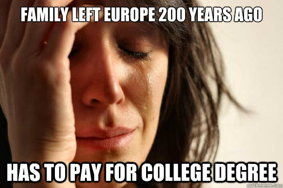 Family left Europe 200 years ago has to pay for College degree  First World Problems