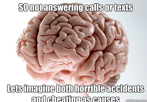 SO not answering calls or texts Lets imagine both horrible accidents and cheating as causes - SO not answering calls or texts Lets imagine both horrible accidents and cheating as causes  Scumbag Brain