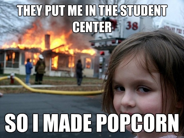They put me in the student center so i made popcorn  Disaster Girl