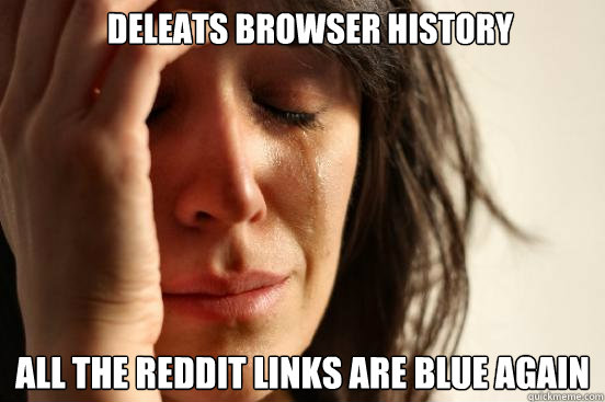 Deleats browser history all the reddit links are blue again  First World Problems