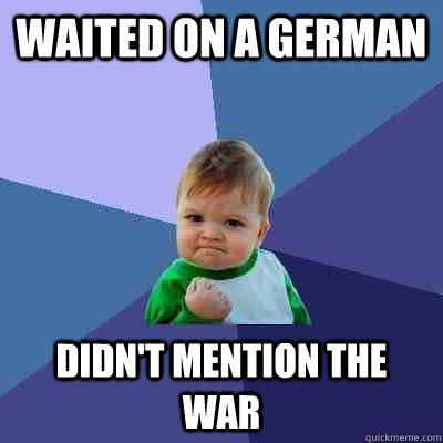 Waited on a german  didn't mention the war  Success Kid