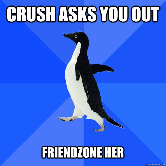 Crush asks you out   Friendzone her  Socially Awkward Penguin