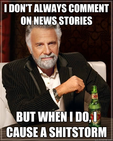 I don't always comment on news stories  But when I do, I cause a shitstorm  The Most Interesting Man In The World
