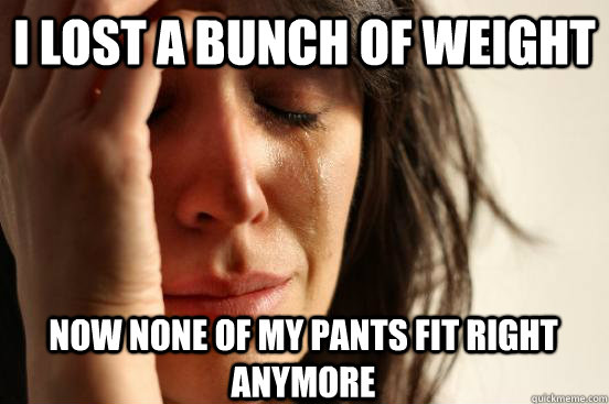 I lost a bunch of weight Now none of my pants fit right anymore  First World Problems