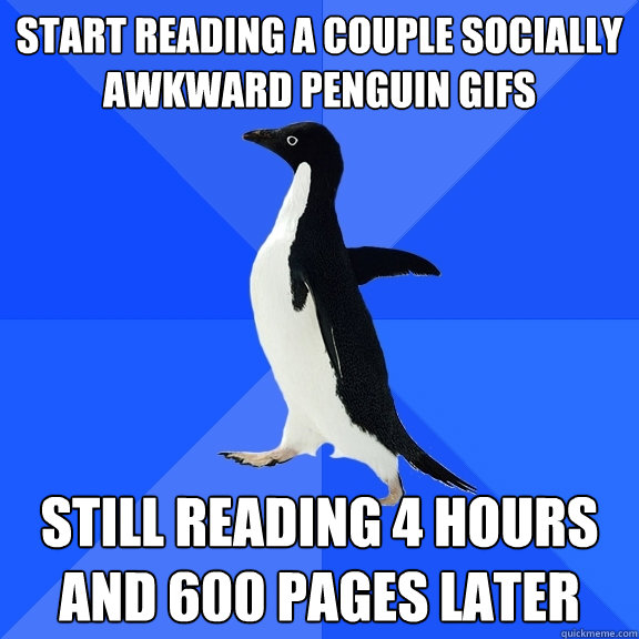 start reading a couple socially awkward penguin gifs still reading 4 hours and 600 pages later  Socially Awkward Penguin