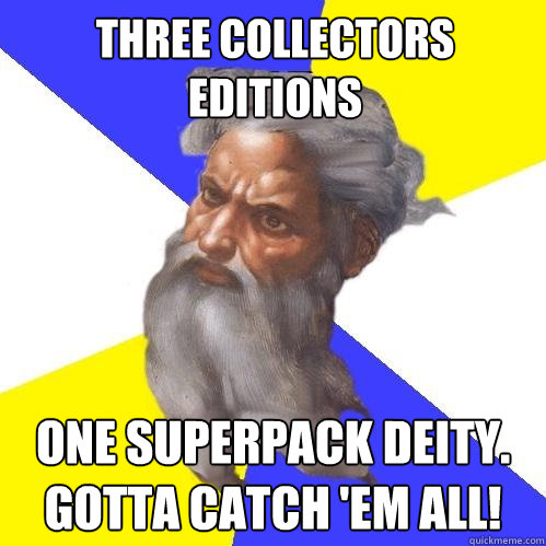 three collectors editions one superpack deity. Gotta catch 'em all!  Advice God