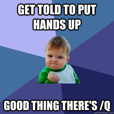 Get told to put hands up good thing there's /q  Success Kid