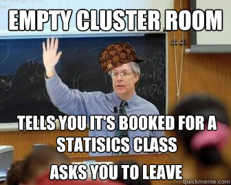Empty Cluster Room Tells you it's booked for a statisics class Asks you to leave  Scumbag Professor