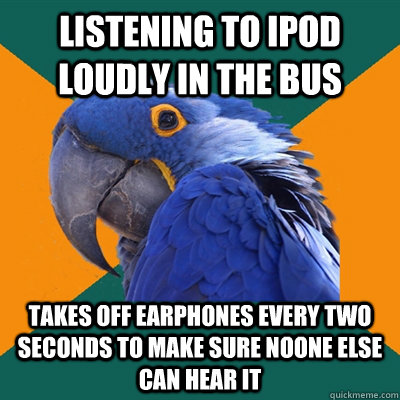 listening to ipod loudly in the bus takes off earphones every two seconds to make sure noone else can hear it  Paranoid Parrot