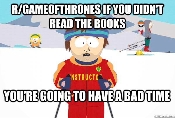 R/gameofthrones if you didn't read the books You're going to have a bad time   Super Cool Ski Instructor