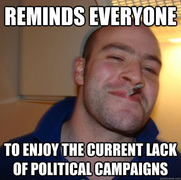 Reminds everyone to enjoy the current lack of political campaigns - Reminds everyone to enjoy the current lack of political campaigns  Misc
