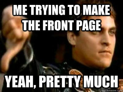 Me trying to make the front page Yeah, pretty much  Downvoting Roman