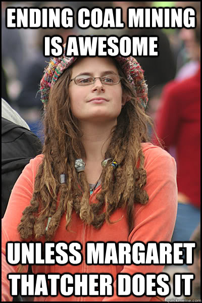 ENDING COAL MINING IS AWESOME UNLESS MARGARET THATCHER DOES IT - ENDING COAL MINING IS AWESOME UNLESS MARGARET THATCHER DOES IT  College Liberal