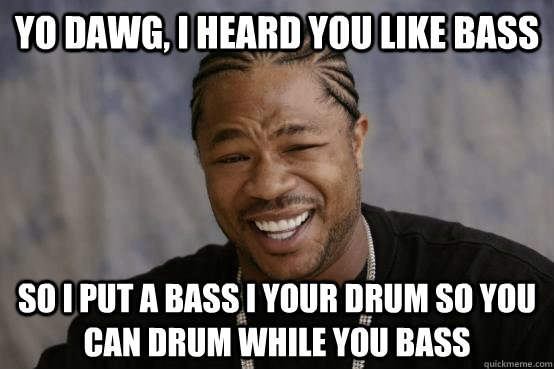 yo dawg, i heard you like bass so i put a bass i your drum so you can drum while you bass  YO DAWG