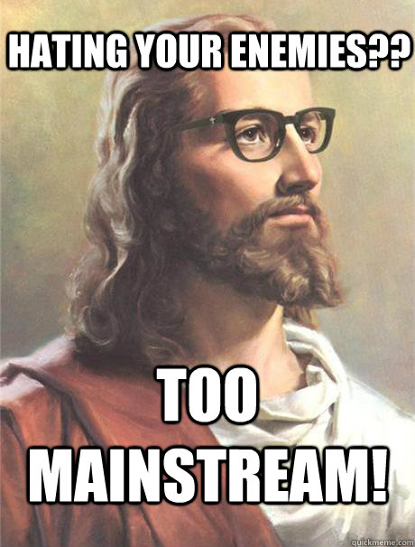 Hating your enemies?? too mainstream! - Hating your enemies?? too mainstream!  Hipster jesus