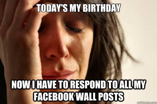 Today's my birthday Now I have to respond to all my Facebook wall posts  First World Problems