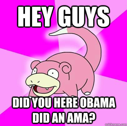 Hey guys Did you here Obama did an AMA?  Slowpoke