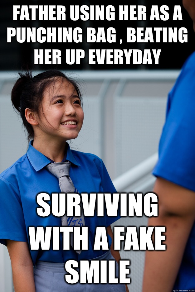 Father using her as a punching bag , beating her up everyday  Surviving with a fake smile  
