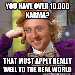 you have over 10,000 karma? that must apply really well to the real world - you have over 10,000 karma? that must apply really well to the real world  Condescending Wonka