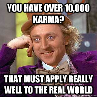 you have over 10,000 karma? that must apply really well to the real world  Condescending Wonka