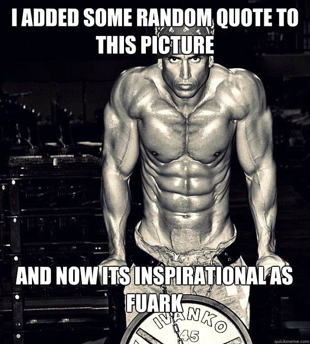 I ADDED SOME RANDOM QUOTE TO THIS PICTURE AND NOW ITS INSPIRATIONAL AS FUARK  Inspirational