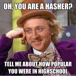 Oh, you are a Hasher? Tell me about how popular you were in highschool  Condescending Wonka